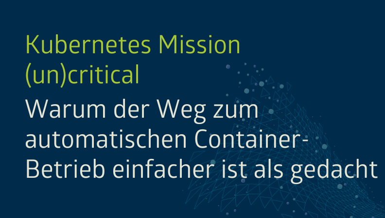 Kubernetes Mission (un)critical: Warum der Weg zum automatischen Container-Betrieb einfacher ist als gedacht Headergrafik