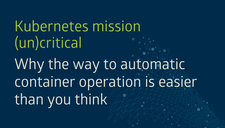 Kubernetes mission (un)critical: Why the way to automatic container operation is easier than you think headerimage